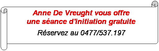 Parchemin horizontal: Anne De Vreught vous offre 
une séance d'initiation gratuite
Réservez au 0477/537.197

