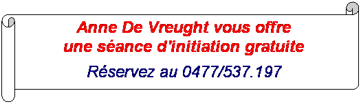 Parchemin horizontal: Anne De Vreught vous offre 
une séance d'initiation gratuite
Réservez au 0477/537.197
 
